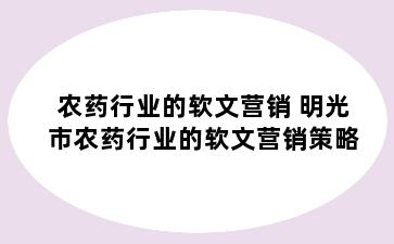 农药行业的软文营销 明光市农药行业的软文营销策略